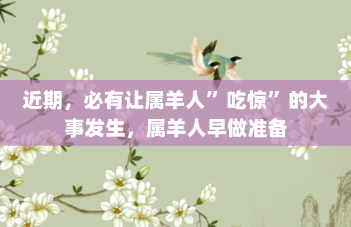 近期，必有让属羊人”吃惊”的大事发生，属羊人早做准备