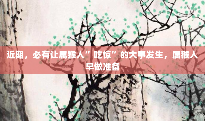 近期，必有让属猴人”吃惊”的大事发生，属猴人早做准备