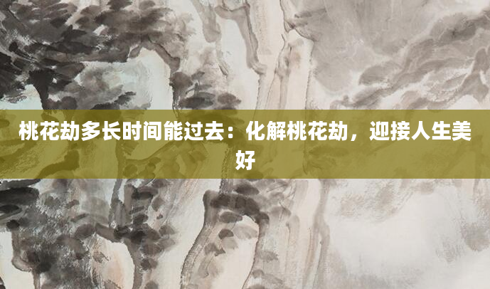 桃花劫多长时间能过去：化解桃花劫，迎接人生美好