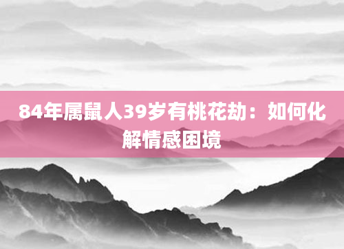 84年属鼠人39岁有桃花劫：如何化解情感困境