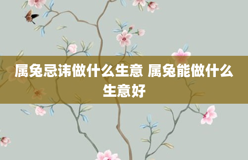 属兔忌讳做什么生意 属兔能做什么生意好