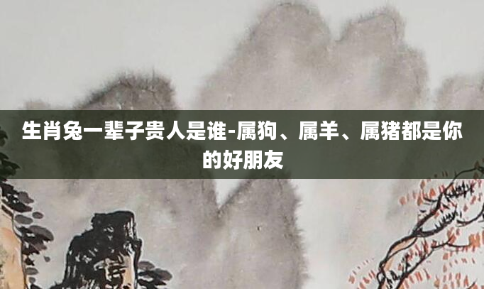 生肖兔一辈子贵人是谁-属狗、属羊、属猪都是你的好朋友
