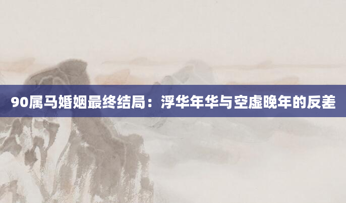 90属马婚姻最终结局：浮华年华与空虚晚年的反差
