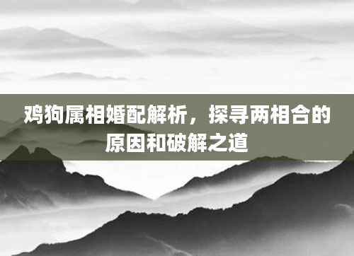 鸡狗属相婚配解析，探寻两相合的原因和破解之道