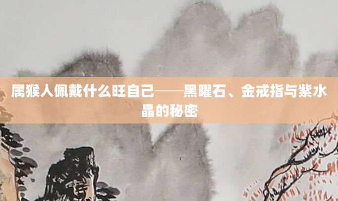 属猴人佩戴什么旺自己──黑曜石、金戒指与紫水晶的秘密