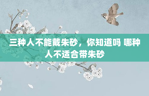三种人不能戴朱砂，你知道吗 哪种人不适合带朱砂