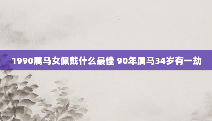 1990属马女佩戴什么最佳 90年属马34岁有一劫