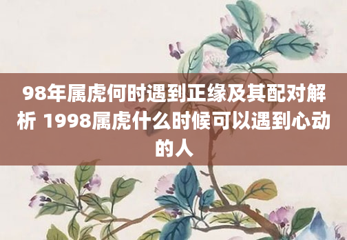 98年属虎何时遇到正缘及其配对解析 1998属虎什么时候可以遇到心动的人
