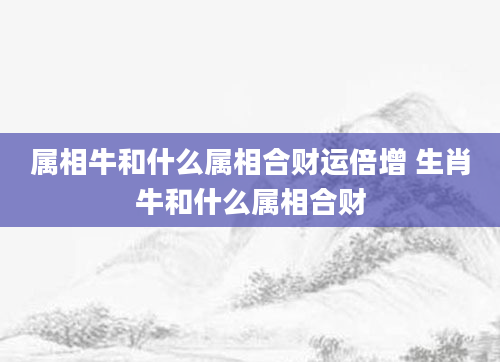 属相牛和什么属相合财运倍增 生肖牛和什么属相合财