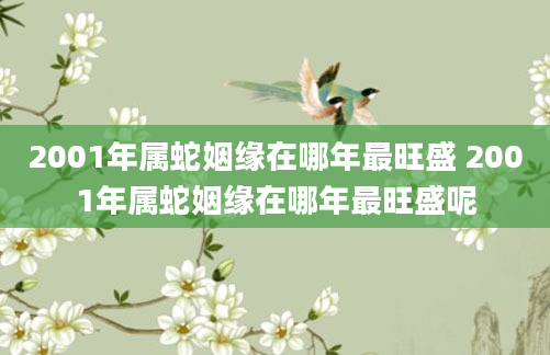 2001年属蛇姻缘在哪年最旺盛 2001年属蛇姻缘在哪年最旺盛呢