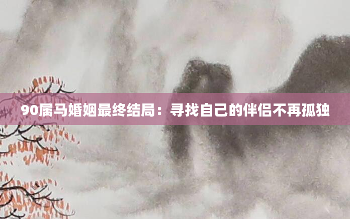 90属马婚姻最终结局：寻找自己的伴侣不再孤独