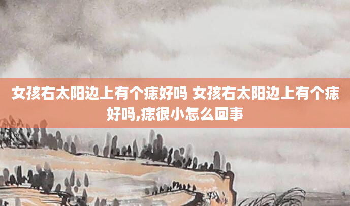 女孩右太阳边上有个痣好吗 女孩右太阳边上有个痣好吗,痣很小怎么回事