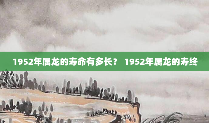 1952年属龙的寿命有多长？ 1952年属龙的寿终