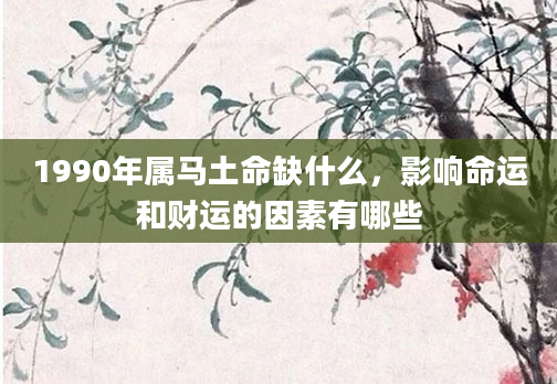 1990年属马土命缺什么，影响命运和财运的因素有哪些