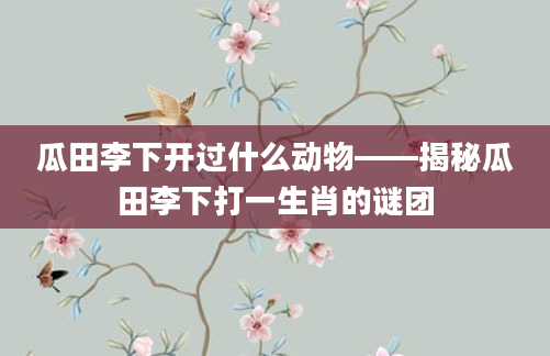 瓜田李下开过什么动物——揭秘瓜田李下打一生肖的谜团