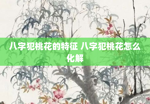 八字犯桃花的特征 八字犯桃花怎么化解