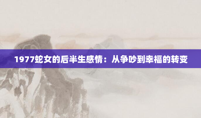 1977蛇女的后半生感情：从争吵到幸福的转变