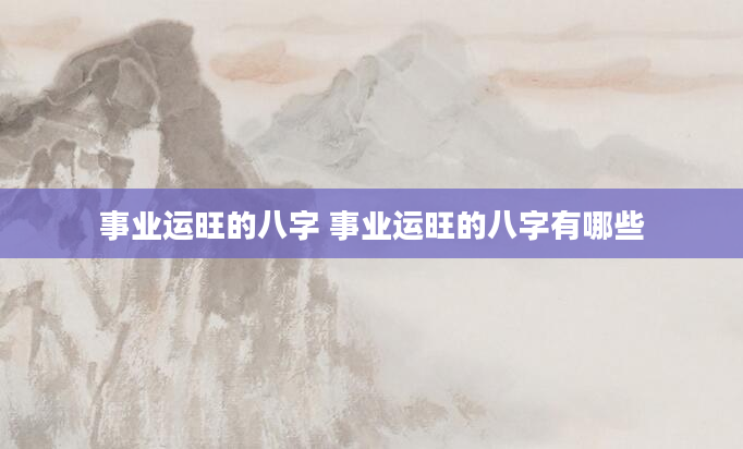 事业运旺的八字 事业运旺的八字有哪些