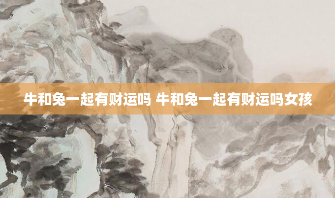 牛和兔一起有财运吗 牛和兔一起有财运吗女孩