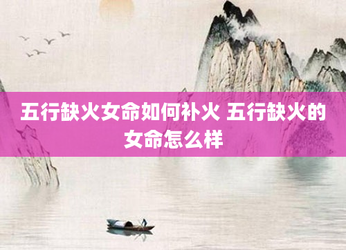 五行缺火女命如何补火 五行缺火的女命怎么样