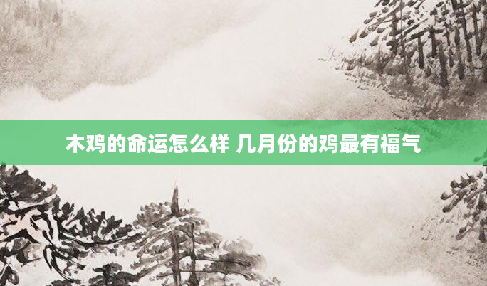 木鸡的命运怎么样 几月份的鸡最有福气