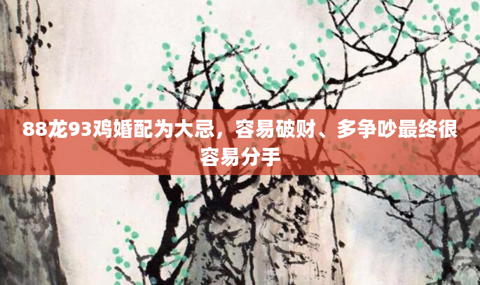 88龙93鸡婚配为大忌，容易破财、多争吵最终很容易分手