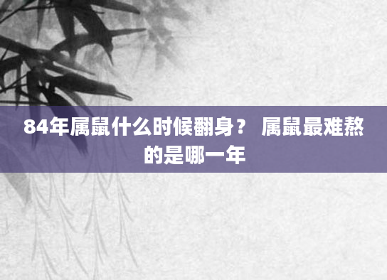 84年属鼠什么时候翻身？ 属鼠最难熬的是哪一年