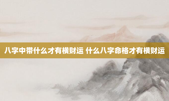 八字中带什么才有横财运 什么八字命格才有横财运