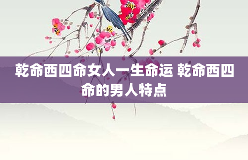 乾命西四命女人一生命运 乾命西四命的男人特点