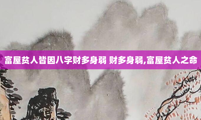 富屋贫人皆因八字财多身弱 财多身弱,富屋贫人之命