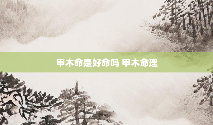 甲木命是好命吗 甲木命理