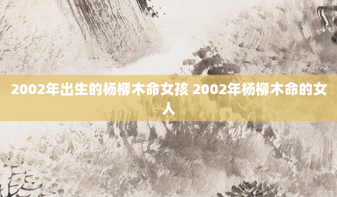 2002年出生的杨柳木命女孩 2002年杨柳木命的女人