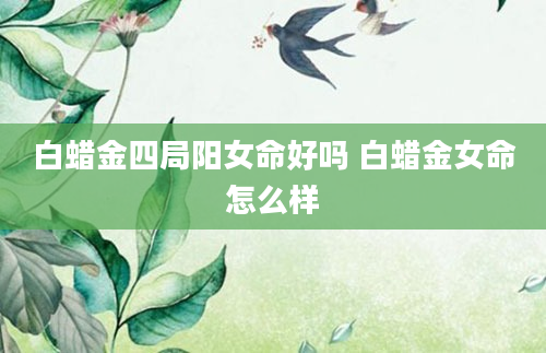 白蜡金四局阳女命好吗 白蜡金女命怎么样