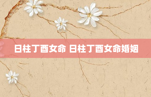 日柱丁酉女命 日柱丁酉女命婚姻