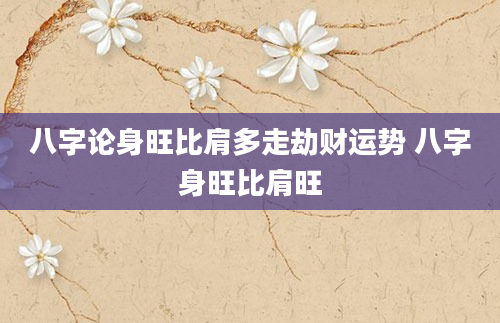 八字论身旺比肩多走劫财运势 八字身旺比肩旺