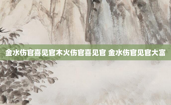 金水伤官喜见官木火伤官喜见官 金水伤官见官大富