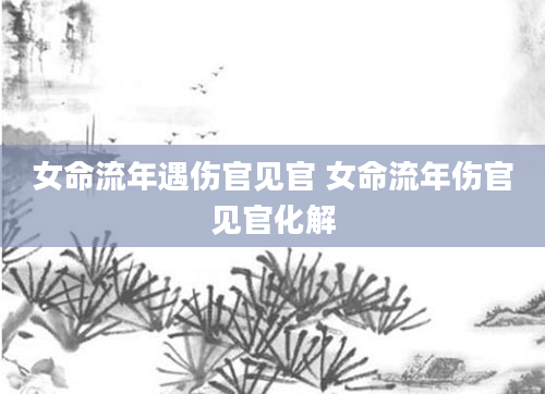 女命流年遇伤官见官 女命流年伤官见官化解