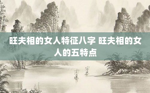 旺夫相的女人特征八字 旺夫相的女人的五特点