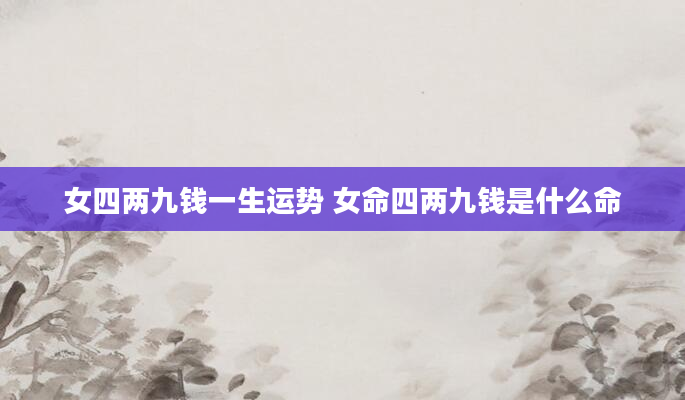 女四两九钱一生运势 女命四两九钱是什么命