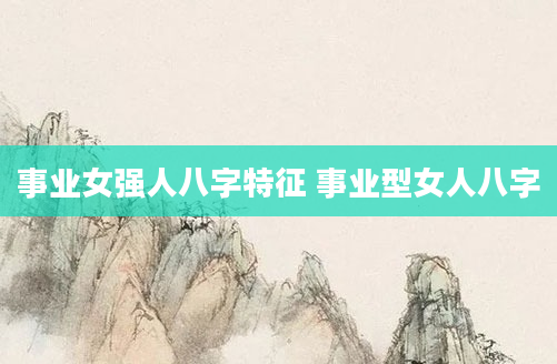 事业女强人八字特征 事业型女人八字