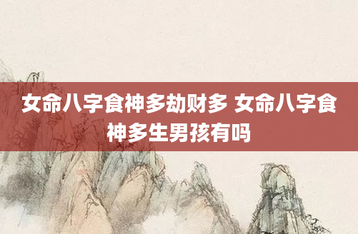 女命八字食神多劫财多 女命八字食神多生男孩有吗