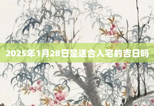2025年1月28日是适合入宅的吉日吗