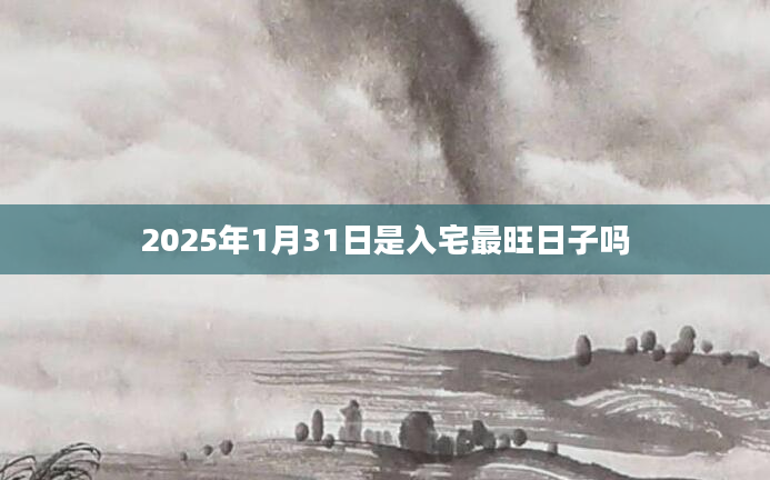 2025年1月31日是入宅最旺日子吗