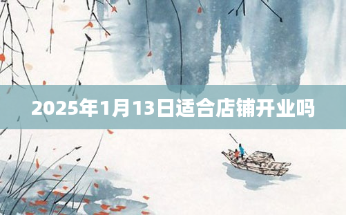 2025年1月13日适合店铺开业吗