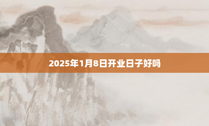 2025年1月8日开业日子好吗