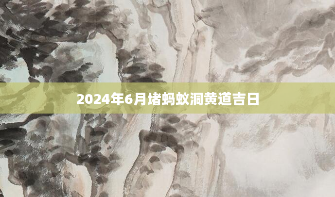 2024年6月堵蚂蚁洞黄道吉日