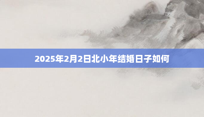 2025年2月2日北小年结婚日子如何