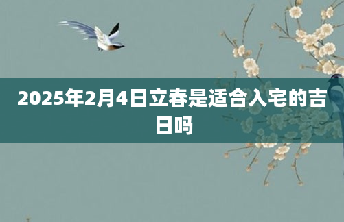 2025年2月4日立春是适合入宅的吉日吗