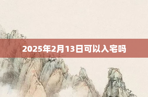 2025年2月13日可以入宅吗