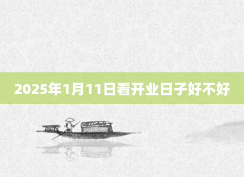 2025年1月11日看开业日子好不好